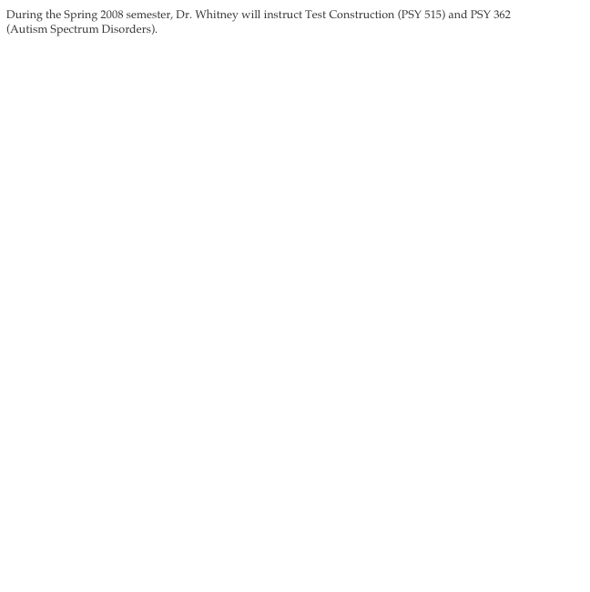 During the Spring 2008 semester, Dr. Whitney will instruct Test Construction (PSY 515) and PSY 362 (Autism Spectrum Disorders).                                              

        

